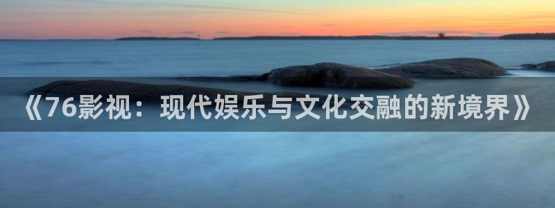 白云视频3.0：《76影视：现代娱乐与文化交融的新境界》